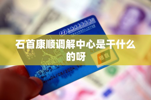 石首康顺调解中心是干什么的呀