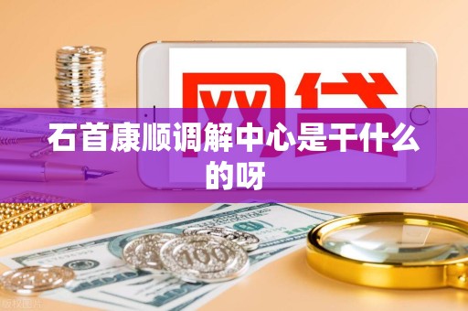 石首康顺调解中心是干什么的呀 石首康顺调解中心是干什么的呀