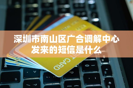 深圳市南山区广合调解中心发来的短信是什么