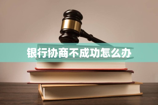 银行协商不成功怎么办 银行协商不成功怎么办