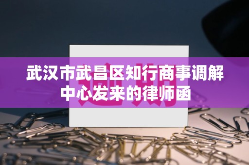 武汉市武昌区知行商事调解中心发来的律师函