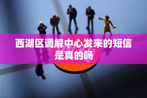 西湖区调解中心发来的短信是真的吗