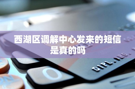 西湖区调解中心发来的短信是真的吗