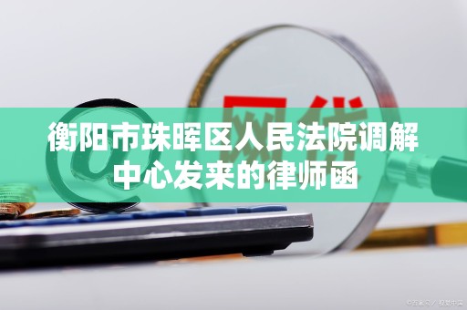 衡阳市珠晖区人民法院调解中心发来的律师函