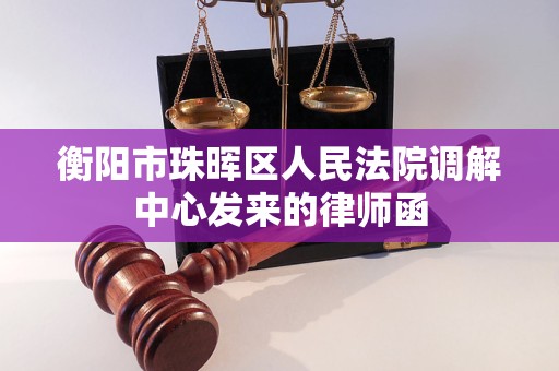衡阳市珠晖区人民法院调解中心发来的律师函