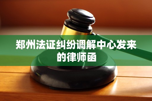 郑州法证纠纷调解中心发来的律师函