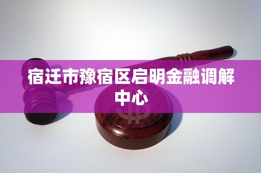 宿迁市豫宿区启明金融调解中心 宿迁市豫宿区启明金融调解中心