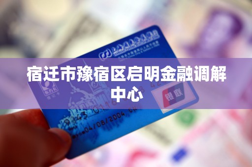 宿迁市豫宿区启明金融调解中心 宿迁市豫宿区启明金融调解中心