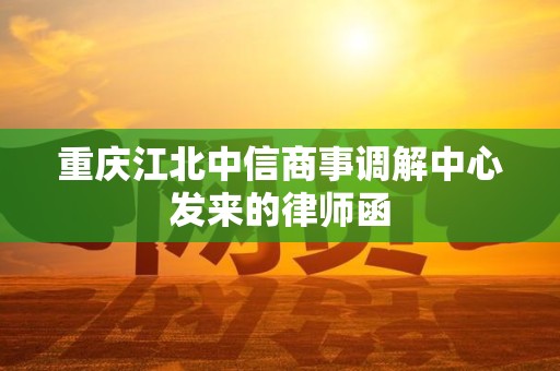 重庆江北中信商事调解中心发来的律师函