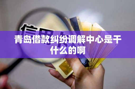 青岛借款纠纷调解中心是干什么的啊