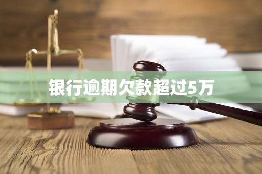 银行逾期欠款超过5万 银行逾期欠款超过5万