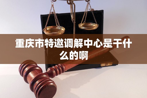 重庆市特邀调解中心是干什么的啊 重庆市特邀调解中心是干什么的啊