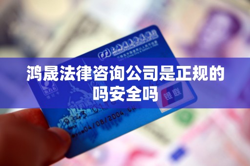 鸿晟法律咨询公司是正规的吗安全吗 鸿晟法律咨询公司是正规的吗安全吗