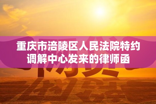 重庆市涪陵区人民法院特约调解中心发来的律师函 重庆市涪陵区人民法院特约调解中心发来的律师函