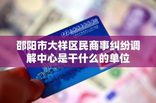 邵阳市大祥区民商事纠纷调解中心是干什么的单位 邵阳市大祥区民商事纠纷调解中心是干什么的单位