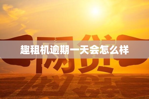 趣租机逾期一天会怎么样