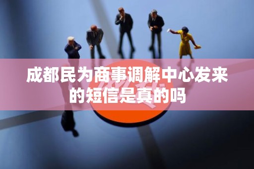 成都民为商事调解中心发来的短信是真的吗