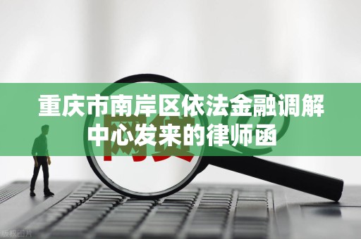 重庆市南岸区依法金融调解中心发来的律师函