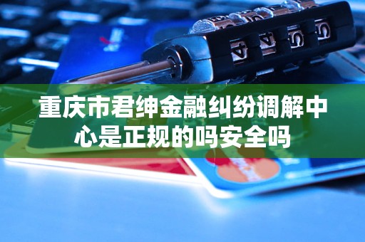 重庆市君绅金融纠纷调解中心是正规的吗安全吗
