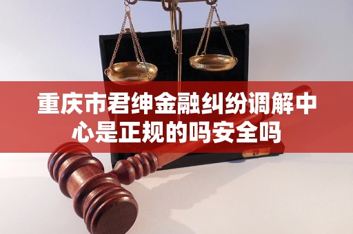 重庆市君绅金融纠纷调解中心是正规的吗安全吗