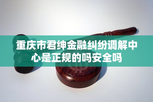 重庆市君绅金融纠纷调解中心是正规的吗安全吗