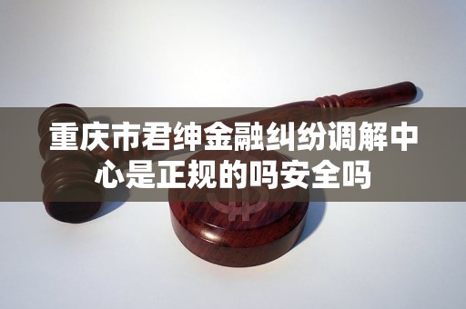 重庆市君绅金融纠纷调解中心是正规的吗安全吗
