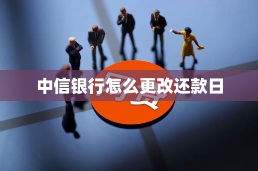中信银行怎么更改还款日 中信银行怎么更改还款日