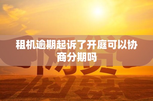 租机逾期起诉了开庭可以协商分期吗 租机逾期起诉了开庭可以协商分期吗