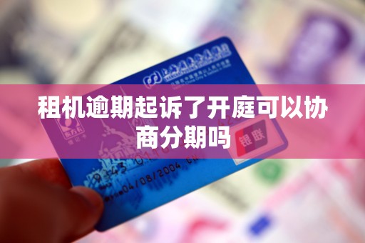 租机逾期起诉了开庭可以协商分期吗 租机逾期起诉了开庭可以协商分期吗