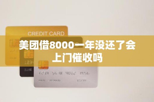 美团借8000一年没还了会上门催收吗 美团借8000一年没还了会上门催收吗