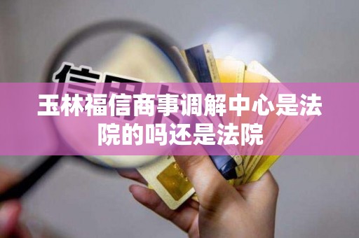 玉林福信商事调解中心是法院的吗还是法院