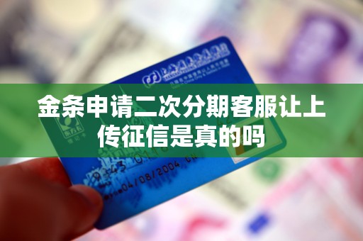 金条申请二次分期客服让上传征信是真的吗 金条申请二次分期客服让上传征信是真的吗