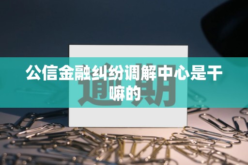 公信金融纠纷调解中心是干嘛的