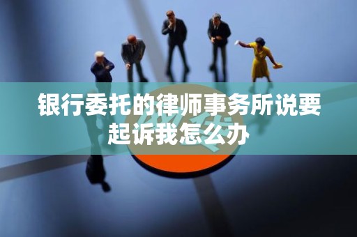 银行委托的律师事务所说要起诉我怎么办