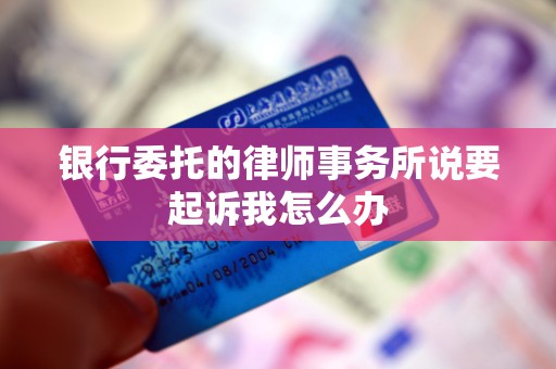 银行委托的律师事务所说要起诉我怎么办