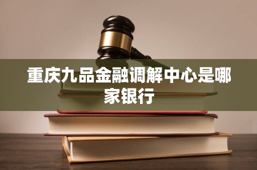 重庆九品金融调解中心是哪家银行