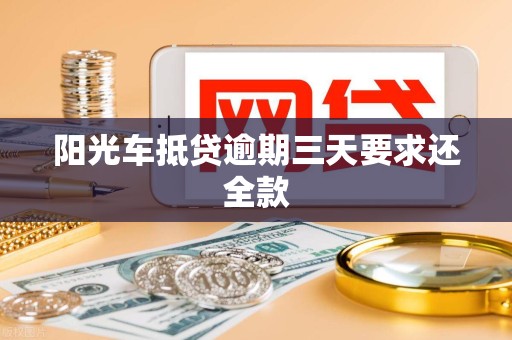 阳光车抵贷逾期三天要求还全款 阳光车抵贷逾期三天要求还全款