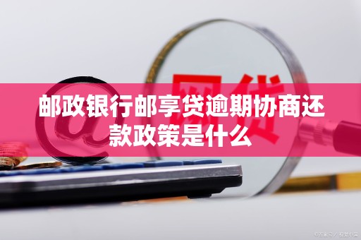 邮政银行邮享贷逾期协商还款政策是什么