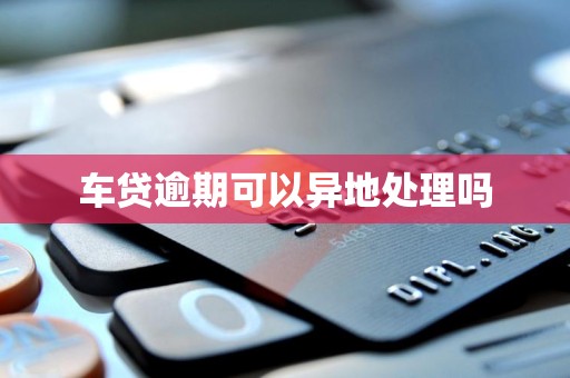 车贷逾期可以异地处理吗 车贷逾期可以异地处理吗