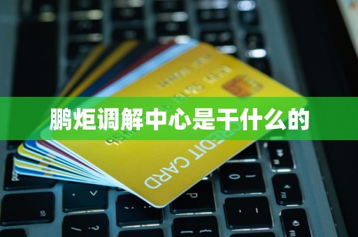 鹏炬调解中心是干什么的 鹏炬调解中心是干什么的