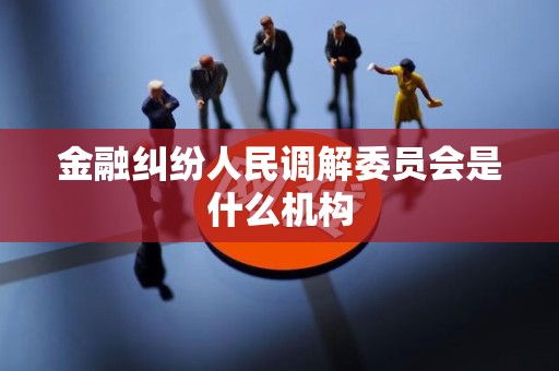 金融纠纷人民调解委员会是什么机构 金融纠纷人民调解委员会是什么机构