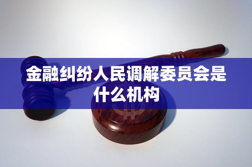 金融纠纷人民调解委员会是什么机构 金融纠纷人民调解委员会是什么机构