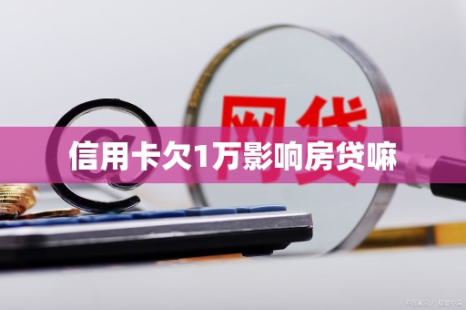 信用卡欠1万影响房贷嘛 信用卡欠1万影响房贷嘛