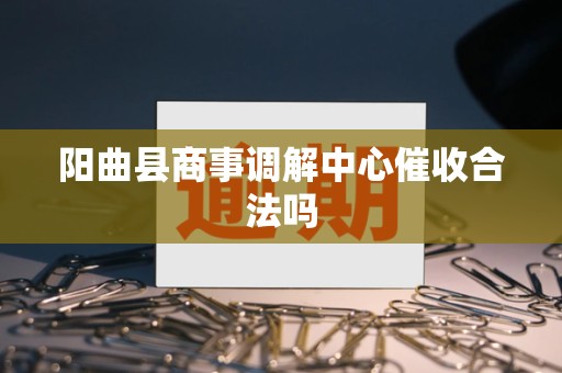 阳曲县商事调解中心催收合法吗 阳曲县商事调解中心催收合法吗