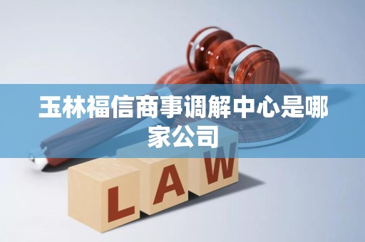 玉林福信商事调解中心是哪家公司 玉林福信商事调解中心是哪家公司