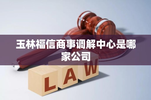 玉林福信商事调解中心是哪家公司 玉林福信商事调解中心是哪家公司