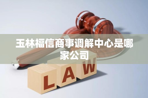 玉林福信商事调解中心是哪家公司 玉林福信商事调解中心是哪家公司