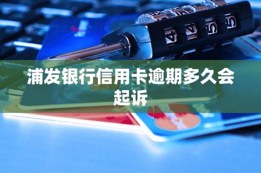 浦发银行信用卡逾期多久会起诉 浦发银行信用卡逾期多久会起诉