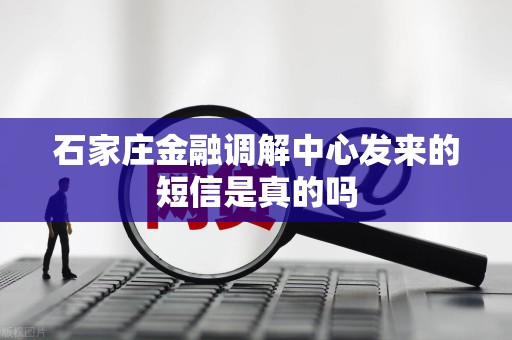 石家庄金融调解中心发来的短信是真的吗 石家庄金融调解中心发来的短信是真的吗