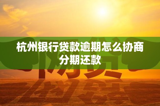 杭州银行贷款逾期怎么协商分期还款 杭州银行贷款逾期怎么协商分期还款